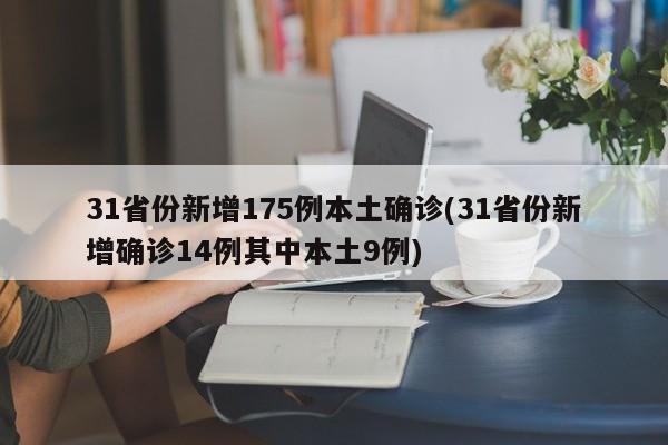31省份新增175例本土确诊(31省份新增确诊14例其中本土9例)