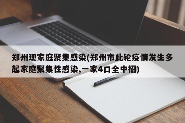 郑州现家庭聚集感染(郑州市此轮疫情发生多起家庭聚集性感染,一家4口全中招)