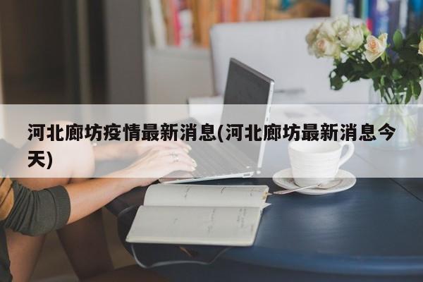 河北廊坊疫情最新消息(河北廊坊最新消息今天)