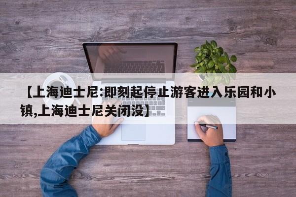 【上海迪士尼:即刻起停止游客进入乐园和小镇,上海迪士尼关闭没】