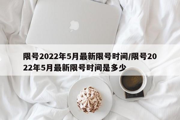 限号2022年5月最新限号时间/限号2022年5月最新限号时间是多少