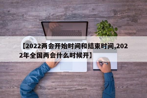 【2022两会开始时间和结束时间,2022年全国两会什么时候开】