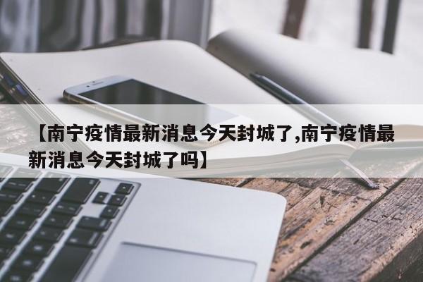 【南宁疫情最新消息今天封城了,南宁疫情最新消息今天封城了吗】