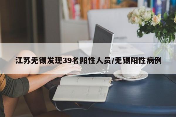 江苏无锡发现39名阳性人员/无锡阳性病例