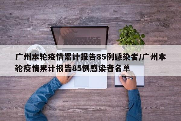 广州本轮疫情累计报告85例感染者/广州本轮疫情累计报告85例感染者名单