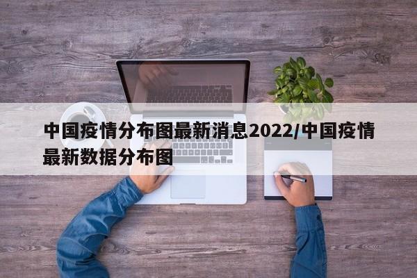中国疫情分布图最新消息2022/中国疫情最新数据分布图