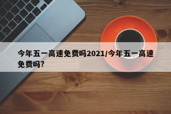 今年五一高速免费吗2021/今年五一高速免费吗?