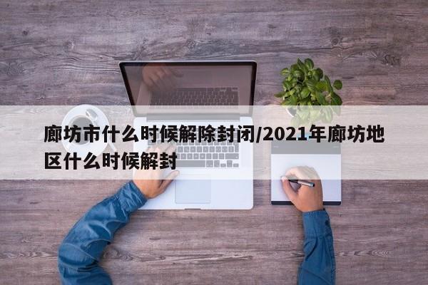廊坊市什么时候解除封闭/2021年廊坊地区什么时候解封