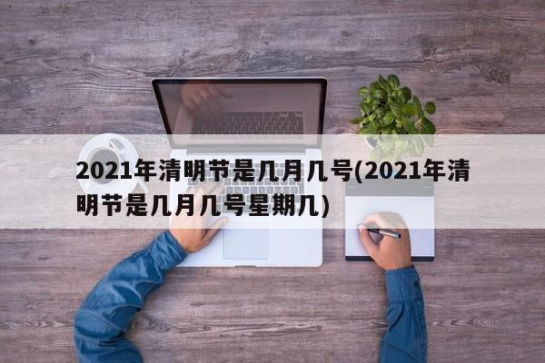 2021年清明节是几月几号(2021年清明节是几月几号星期几)