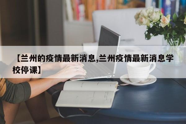 【兰州的疫情最新消息,兰州疫情最新消息学校停课】