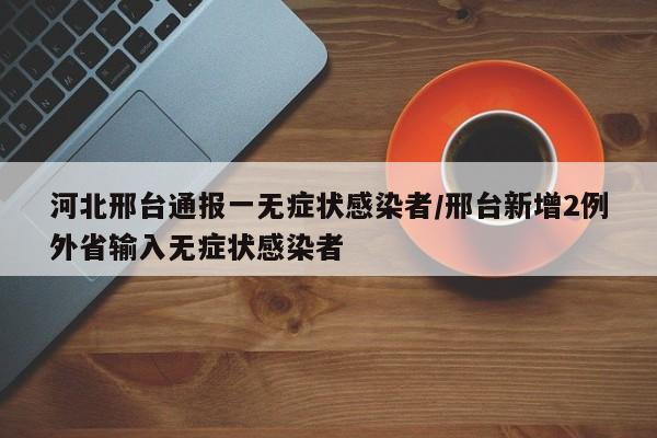 河北邢台通报一无症状感染者/邢台新增2例外省输入无症状感染者