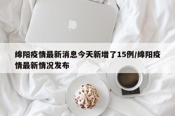 绵阳疫情最新消息今天新增了15例/绵阳疫情最新情况发布