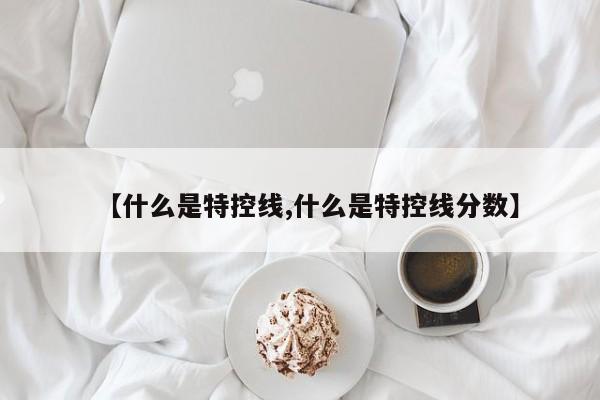 【什么是特控线,什么是特控线分数】