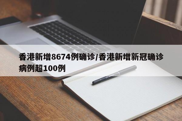 香港新增8674例确诊/香港新增新冠确诊病例超100例