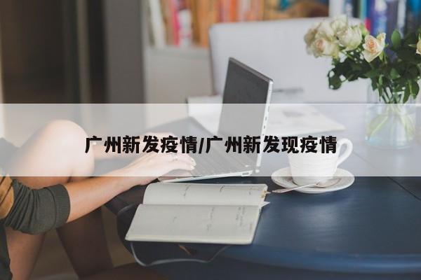 广州新发疫情/广州新发现疫情