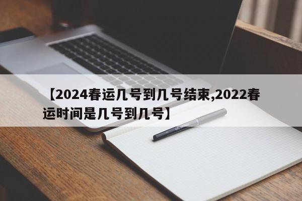 【2024春运几号到几号结束,2022春运时间是几号到几号】