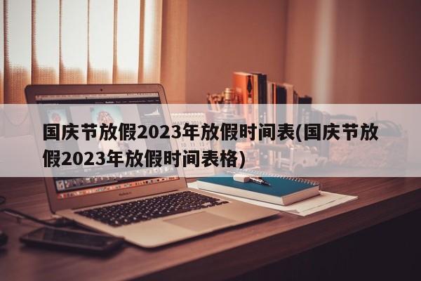 国庆节放假2023年放假时间表(国庆节放假2023年放假时间表格)
