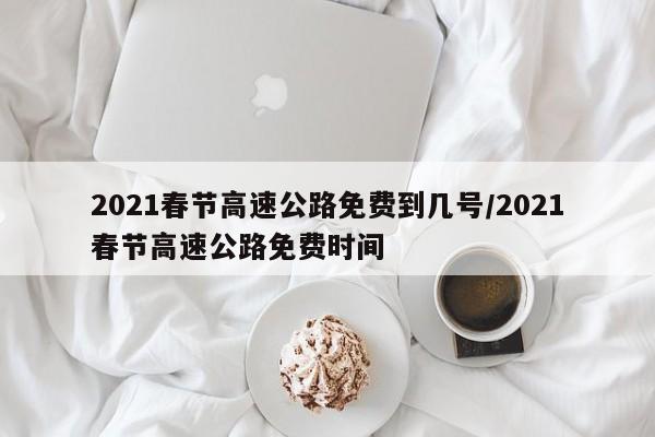 2021春节高速公路免费到几号/2021春节高速公路免费时间