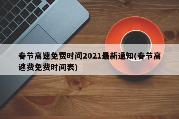 春节高速免费时间2021最新通知(春节高速费免费时间表)