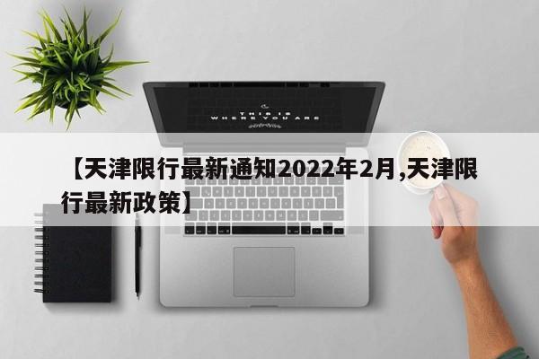 【天津限行最新通知2022年2月,天津限行最新政策】