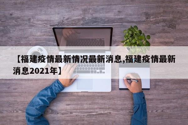 【福建疫情最新情况最新消息,福建疫情最新消息2021年】