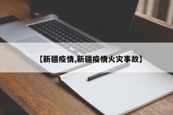 【新疆疫情,新疆疫情火灾事故】