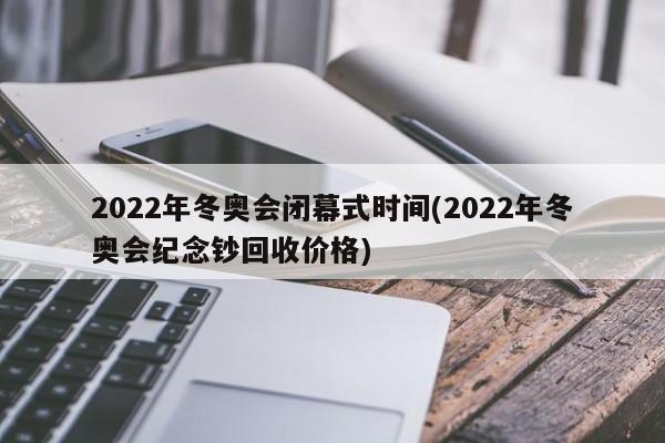 2022年冬奥会闭幕式时间(2022年冬奥会纪念钞回收价格)
