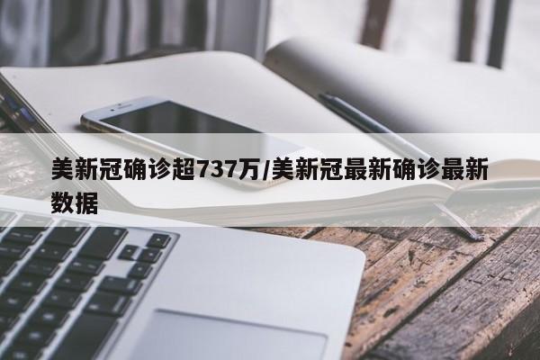 美新冠确诊超737万/美新冠最新确诊最新数据