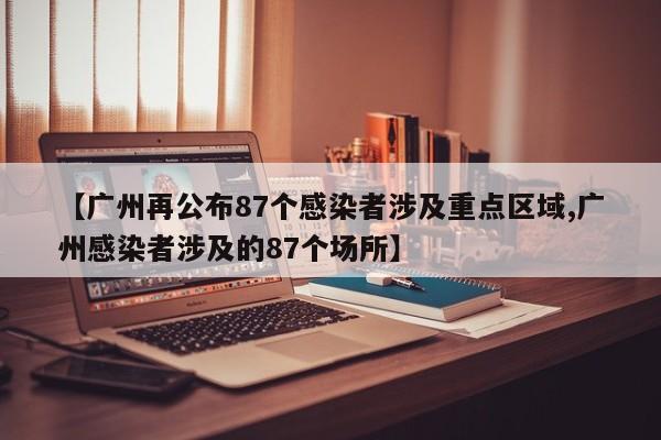 【广州再公布87个感染者涉及重点区域,广州感染者涉及的87个场所】