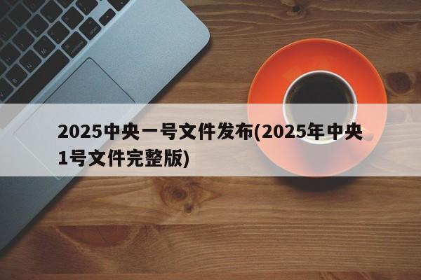 2025中央一号文件发布(2025年中央1号文件完整版)