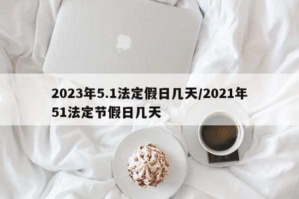 2023年5.1法定假日几天/2021年51法定节假日几天