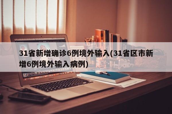 31省新增确诊6例境外输入(31省区市新增6例境外输入病例)