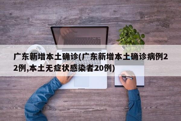 广东新增本土确诊(广东新增本土确诊病例22例,本土无症状感染者20例)