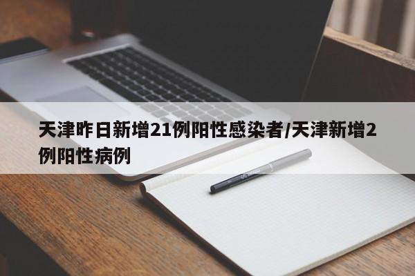 天津昨日新增21例阳性感染者/天津新增2例阳性病例