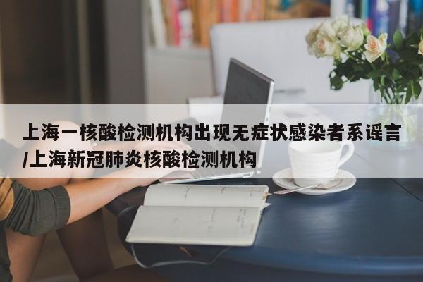 上海一核酸检测机构出现无症状感染者系谣言/上海新冠肺炎核酸检测机构