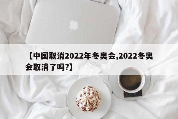 【中国取消2022年冬奥会,2022冬奥会取消了吗?】
