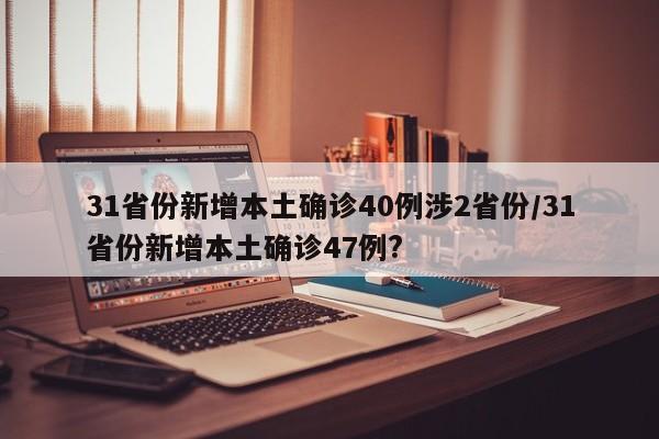 31省份新增本土确诊40例涉2省份/31省份新增本土确诊47例?