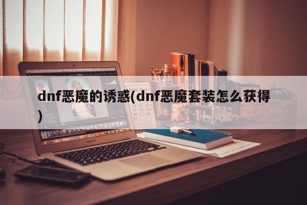 dnf恶魔的诱惑(dnf恶魔套装怎么获得)