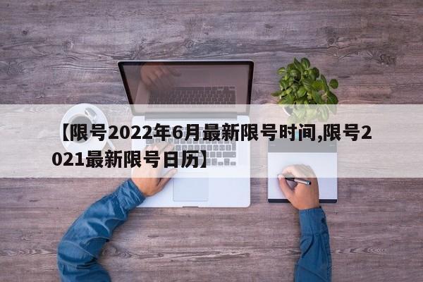【限号2022年6月最新限号时间,限号2021最新限号日历】