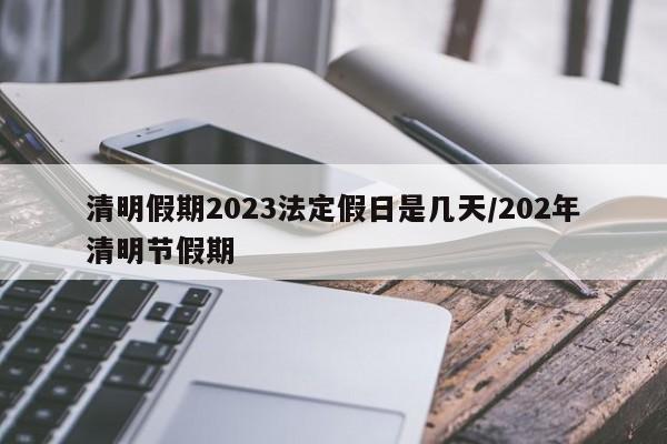 清明假期2023法定假日是几天/202年清明节假期