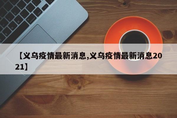 【义乌疫情最新消息,义乌疫情最新消息2021】