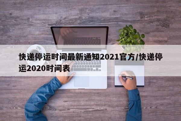 快递停运时间最新通知2021官方/快递停运2020时间表
