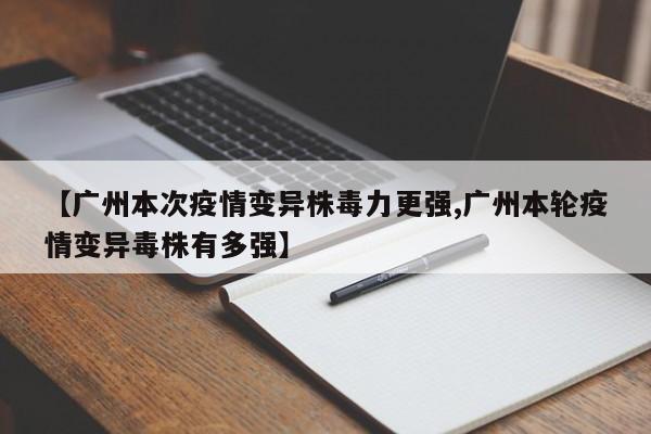【广州本次疫情变异株毒力更强,广州本轮疫情变异毒株有多强】
