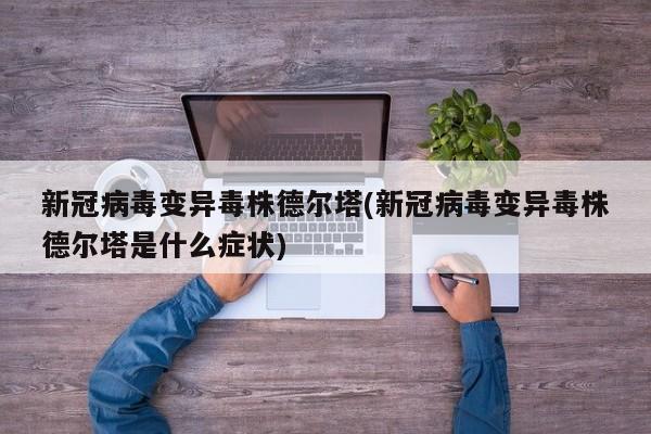 新冠病毒变异毒株德尔塔(新冠病毒变异毒株德尔塔是什么症状)