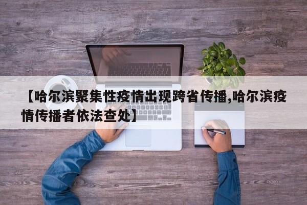【哈尔滨聚集性疫情出现跨省传播,哈尔滨疫情传播者依法查处】
