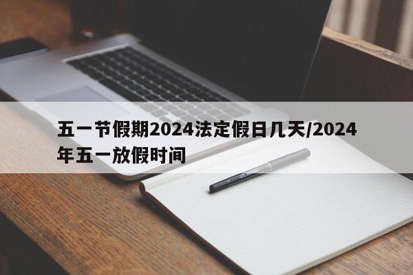 五一节假期2024法定假日几天/2024年五一放假时间