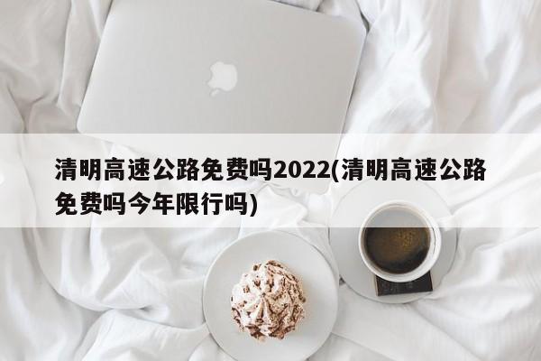 清明高速公路免费吗2022(清明高速公路免费吗今年限行吗)