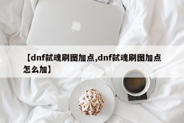 【dnf弑魂刷图加点,dnf弑魂刷图加点怎么加】