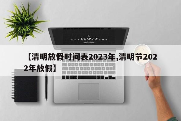 【清明放假时间表2023年,清明节2022年放假】