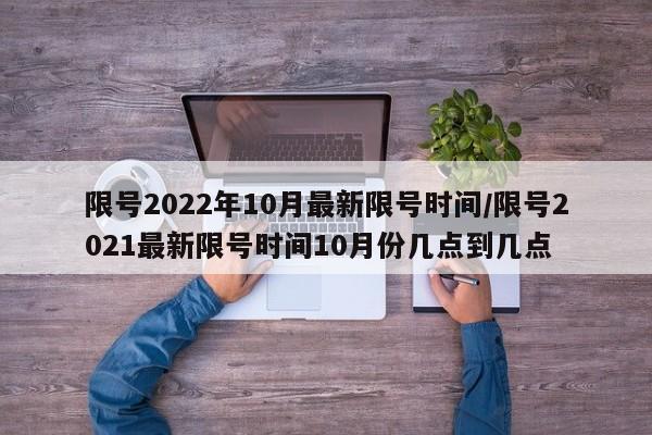 限号2022年10月最新限号时间/限号2021最新限号时间10月份几点到几点